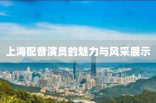 上海配音演员的魅力与风采展示