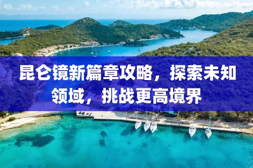 昆仑镜新篇章攻略，探索未知领域，挑战更高境界