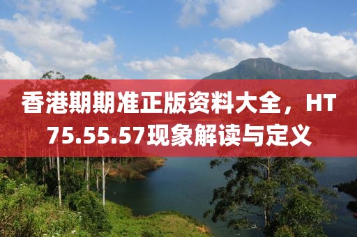 香港期期准正版资料大全，HT75.55.57现象解读与定义