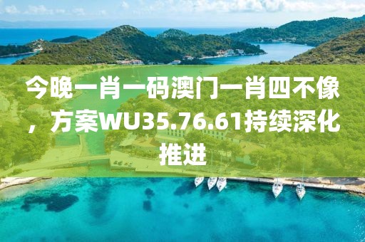今晚一肖一码澳门一肖四不像，方案WU35.76.61持续深化推进