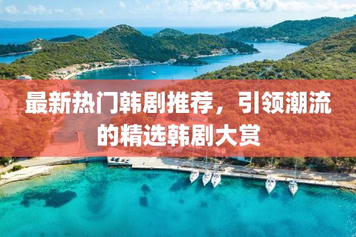 最新热门韩剧推荐，引领潮流的精选韩剧大赏