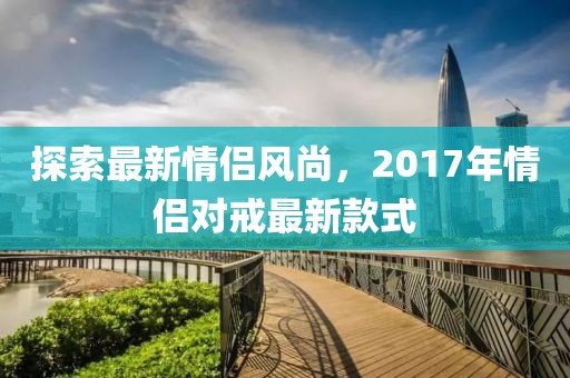 探索最新情侣风尚，2017年情侣对戒最新款式