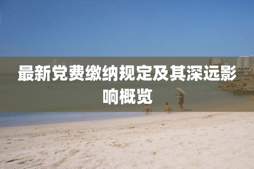 最新党费缴纳规定及其深远影响概览