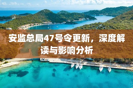安监总局47号令更新，深度解读与影响分析