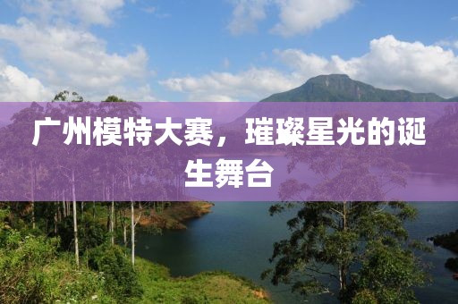 广州模特大赛，璀璨星光的诞生舞台