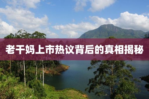 老干妈上市热议背后的真相揭秘