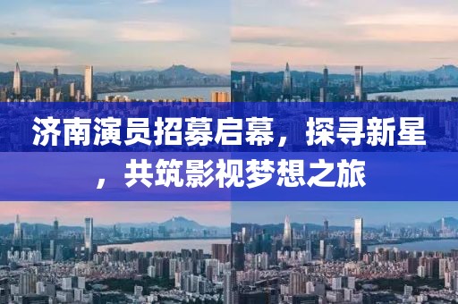 济南演员招募启幕，探寻新星，共筑影视梦想之旅