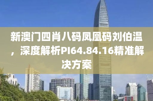 新澳门四肖八码凤凰码刘伯温，深度解析PI64.84.16精准解决方案