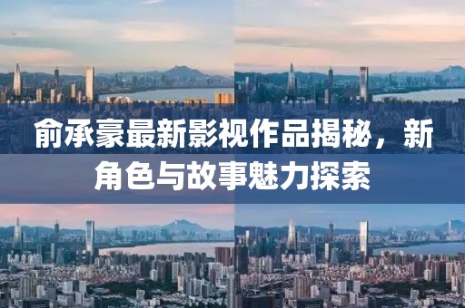 俞承豪最新影视作品揭秘，新角色与故事魅力探索