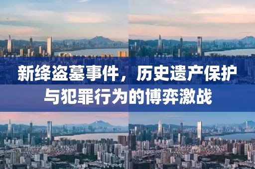 新绛盗墓事件，历史遗产保护与犯罪行为的博弈激战