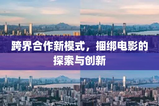跨界合作新模式，捆绑电影的探索与创新