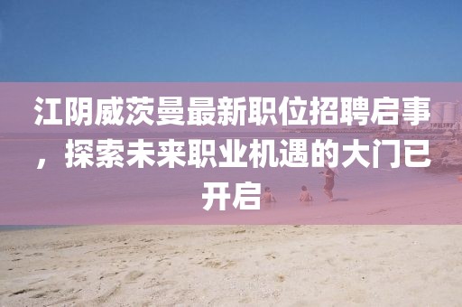 江阴威茨曼最新职位招聘启事，探索未来职业机遇的大门已开启