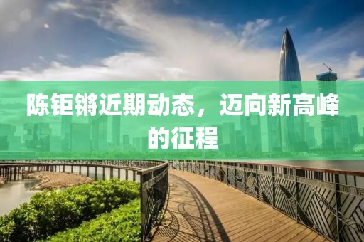 陈钜锵近期动态，迈向新高峰的征程