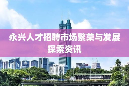 永兴人才招聘市场繁荣与发展探索资讯