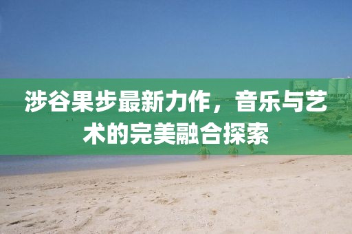 涉谷果步最新力作，音乐与艺术的完美融合探索