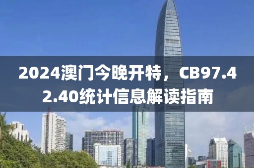 2024澳门今晚开特，CB97.42.40统计信息解读指南