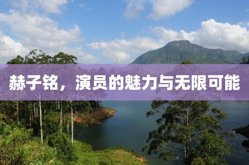 赫子铭，演员的魅力与无限可能