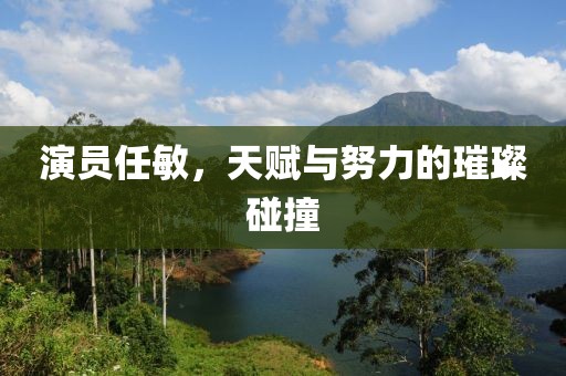演员任敏，天赋与努力的璀璨碰撞