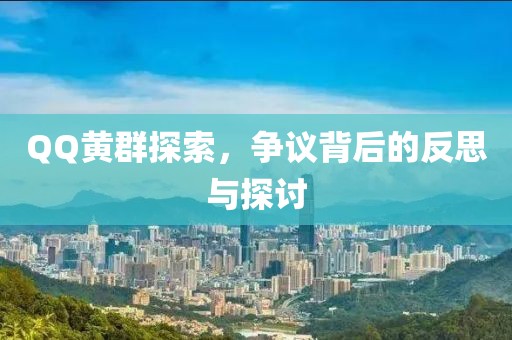 QQ黄群探索，争议背后的反思与探讨