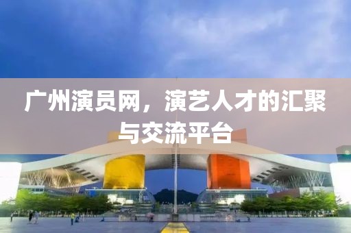 广州演员网，演艺人才的汇聚与交流平台