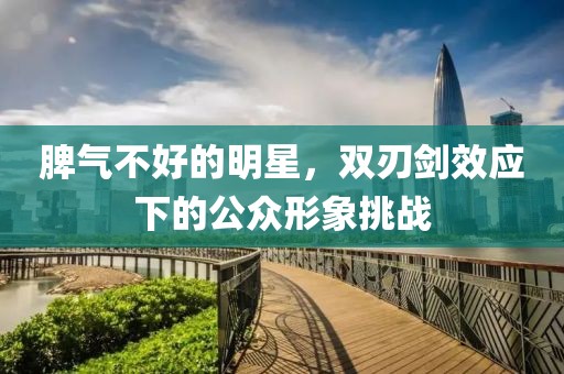 脾气不好的明星，双刃剑效应下的公众形象挑战