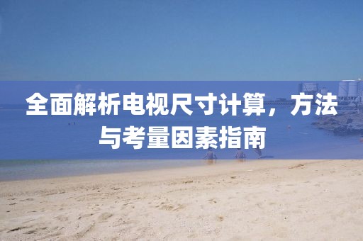 全面解析电视尺寸计算，方法与考量因素指南