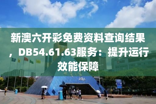 新澳六开彩免费资料查询结果，DB54.61.63服务：提升运行效能保障