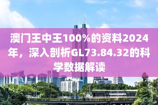 澳门王中王100%的资料2024年，深入剖析GL73.84.32的科学数据解读