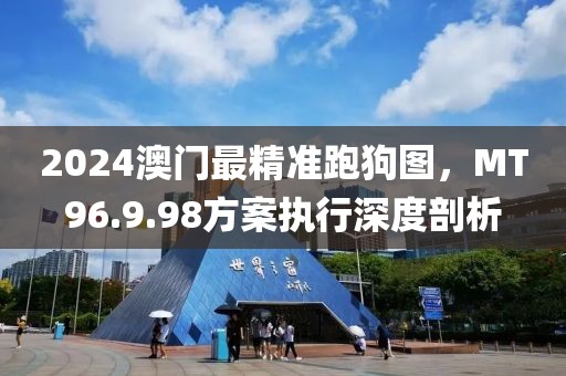 2024澳门最精准跑狗图，MT96.9.98方案执行深度剖析