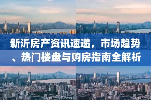 新沂房产资讯速递，市场趋势、热门楼盘与购房指南全解析
