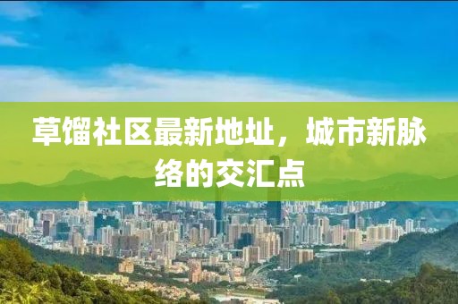 草馏社区最新地址，城市新脉络的交汇点