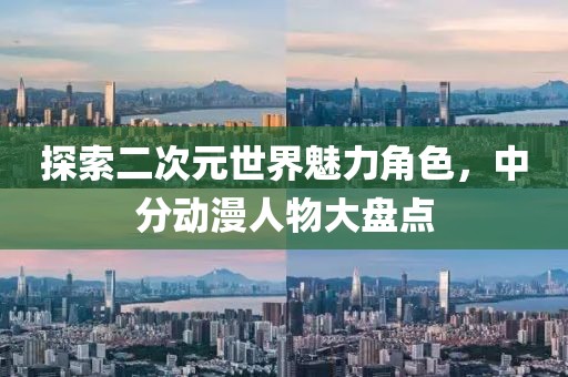 探索二次元世界魅力角色，中分动漫人物大盘点