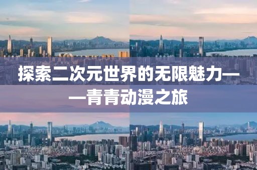 探索二次元世界的无限魅力——青青动漫之旅
