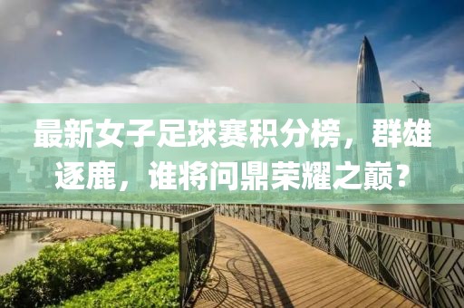 最新女子足球赛积分榜，群雄逐鹿，谁将问鼎荣耀之巅？