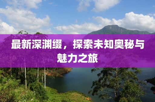 最新深渊缀，探索未知奥秘与魅力之旅