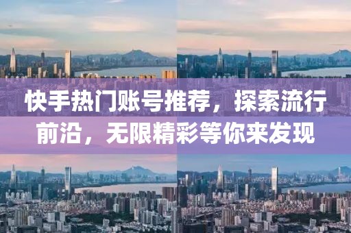 快手热门账号推荐，探索流行前沿，无限精彩等你来发现