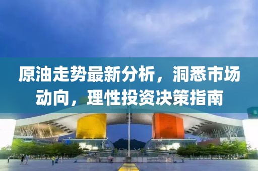 原油走势最新分析，洞悉市场动向，理性投资决策指南
