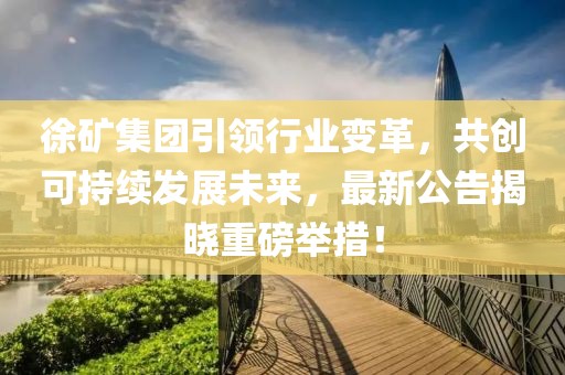 徐矿集团引领行业变革，共创可持续发展未来，最新公告揭晓重磅举措！