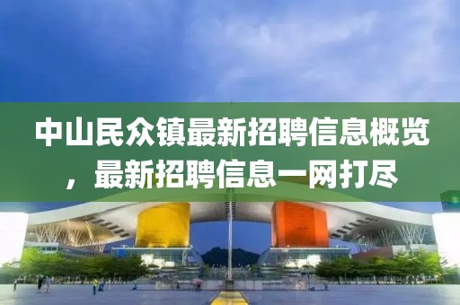 中山民众镇最新招聘信息概览，最新招聘信息一网打尽