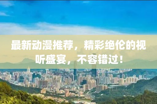 最新动漫推荐，精彩绝伦的视听盛宴，不容错过！