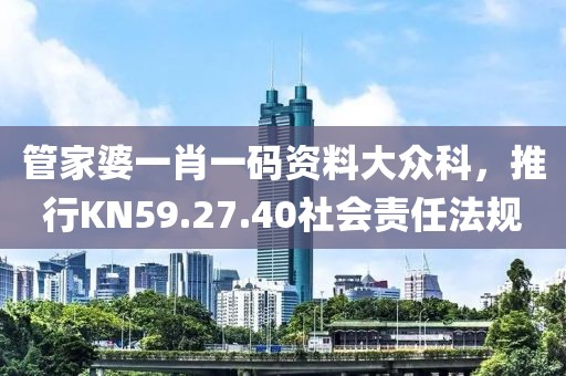 管家婆一肖一码资料大众科，推行KN59.27.40社会责任法规