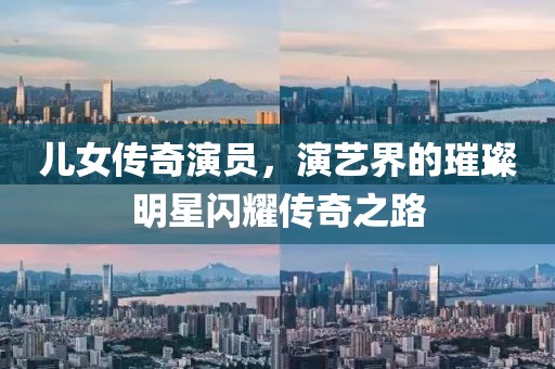 儿女传奇演员，演艺界的璀璨明星闪耀传奇之路
