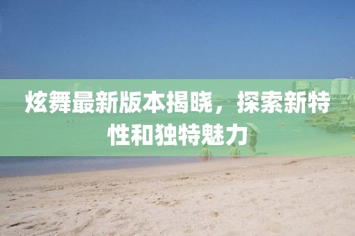 炫舞最新版本揭晓,探索新特性和独特魅力