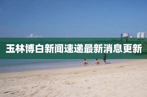 玉林博白新闻速递最新消息更新