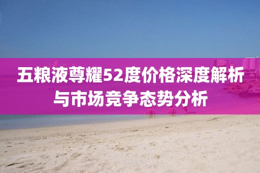 五粮液尊耀52度价格深度解析与市场竞争态势分析