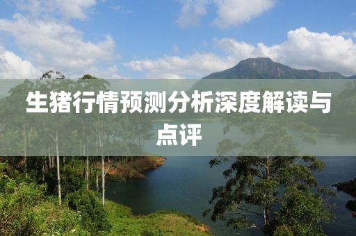 生猪行情预测分析深度解读与点评