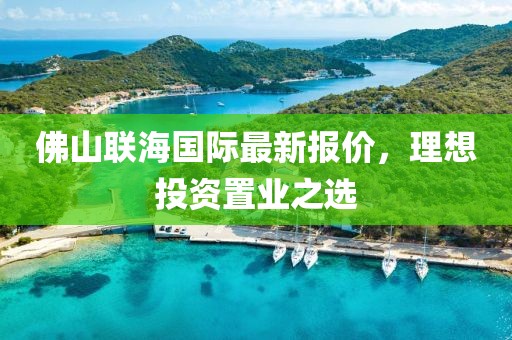 佛山联海国际最新报价，理想投资置业之选
