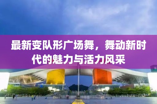 最新变队形广场舞,舞动新时代的魅力与活力风采