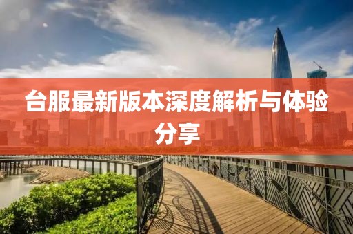 台服最新版本深度解析与体验分享