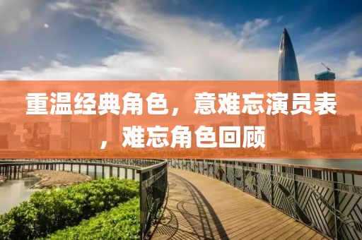 重温经典角色,意难忘演员表,难忘角色回顾